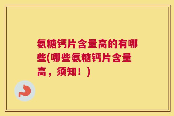 氨糖钙片含量高的有哪些(哪些氨糖钙片含量高，须知！)