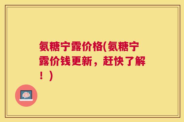 氨糖宁露价格(氨糖宁露价钱更新，赶快了解！)