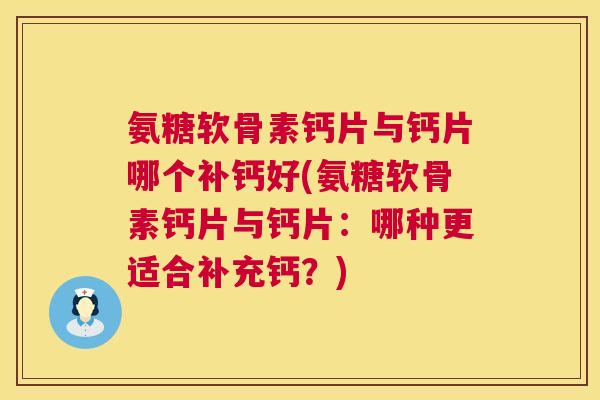 氨糖软骨素钙片与钙片哪个补钙好(氨糖软骨素钙片与钙片：哪种更适合补充钙？)