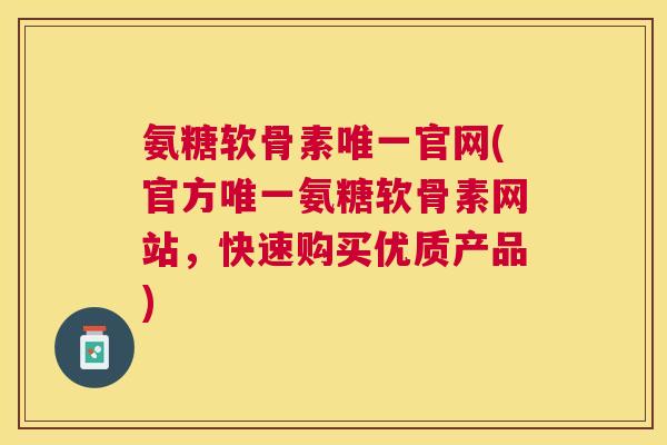 氨糖软骨素唯一官网(官方唯一氨糖软骨素网站，快速购买优质产品)