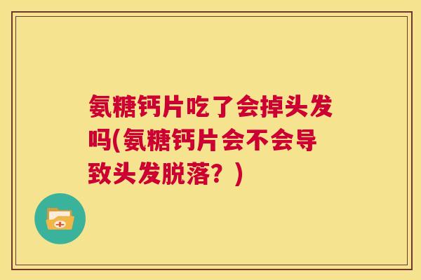 氨糖钙片吃了会掉头发吗(氨糖钙片会不会导致头发脱落？)