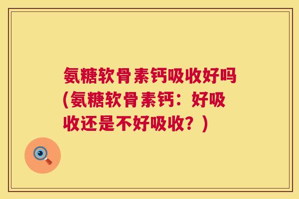 氨糖软骨素钙吸收好吗(氨糖软骨素钙：好吸收还是不好吸收？)