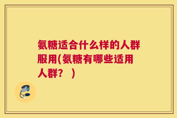 氨糖适合什么样的人群服用(氨糖有哪些适用人群？ )