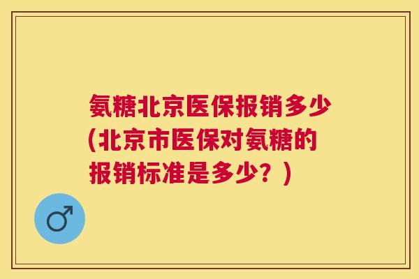 氨糖北京医保报销多少(北京市医保对氨糖的报销标准是多少?) 氨糖北京医保报销多少(北京市医保对氨糖的报销标准是多少?)