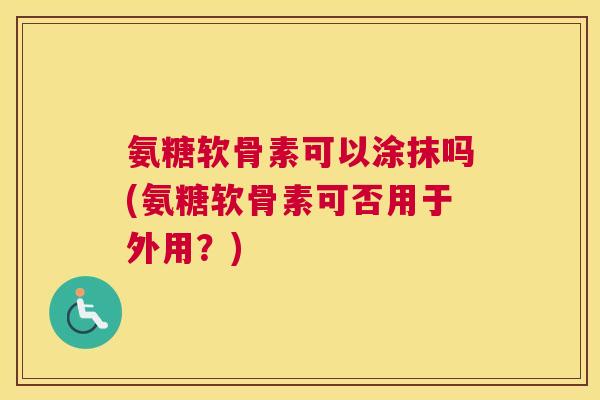 氨糖软骨素可以涂抹吗(氨糖软骨素可否用于外用?)