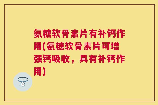 氨糖软骨素片有补钙作用(氨糖软骨素片可增强钙吸收，具有补钙作用)