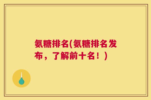 氨糖排名(氨糖排名发布，了解前十名！)