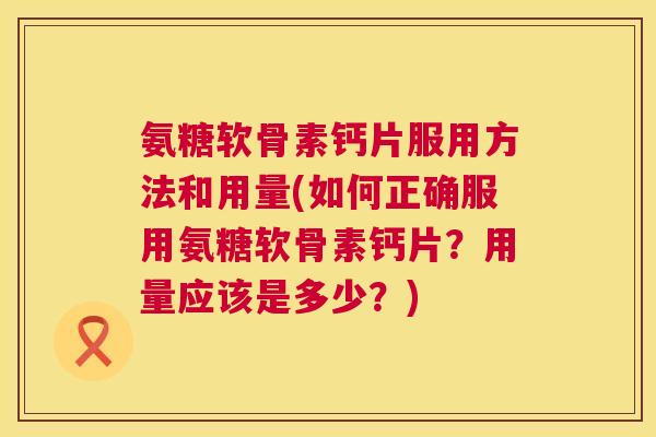 氨糖软骨素钙片服用方法和用量(如何正确服用氨糖软骨素钙片?用量应该是多少?) 氨糖软骨素钙片服用方法和用量(如何正确服用氨糖软骨素钙片?用量应该是多少?)