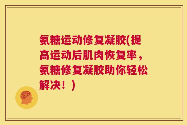 氨糖运动修复凝胶(提高运动后肌肉恢复率，氨糖修复凝胶助你轻松解决！)