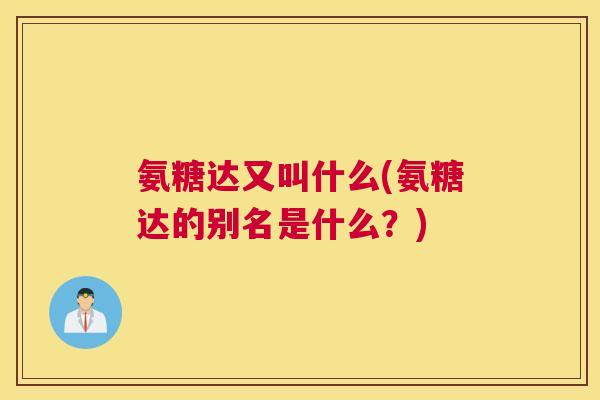 氨糖达又叫什么(氨糖达的别名是什么？)