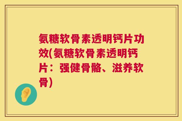 氨糖软骨素透明钙片功效(氨糖软骨素透明钙片：强健骨骼、滋养软骨)
