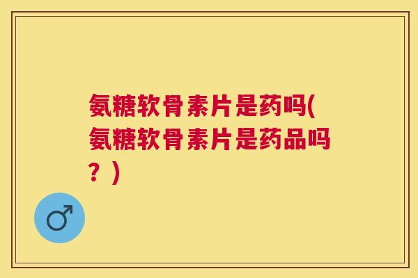 氨糖软骨素片是药吗(氨糖软骨素片是药品吗？)