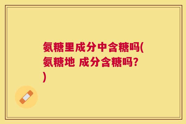 氨糖里成分中含糖吗(氨糖地 成分含糖吗？)