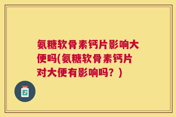 氨糖软骨素钙片影响大便吗(氨糖软骨素钙片对大便有影响吗?) 氨糖软骨素钙片影响大便吗(氨糖软骨素钙片对大便有影响吗?)