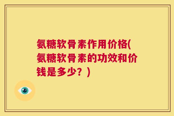 氨糖软骨素作用价格(氨糖软骨素的功效和价钱是多少？)