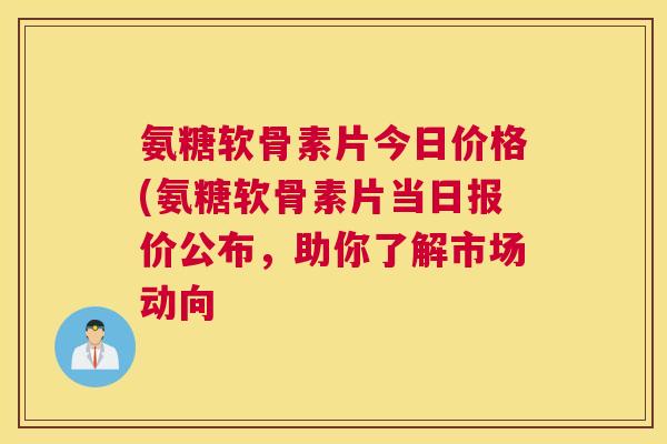 氨糖软骨素片今日价格(氨糖软骨素片当日报价公布，助你了解市场动向