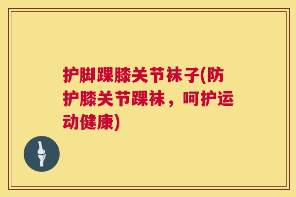 护脚踝膝关节袜子(防护膝关节踝袜，呵护运动健康)