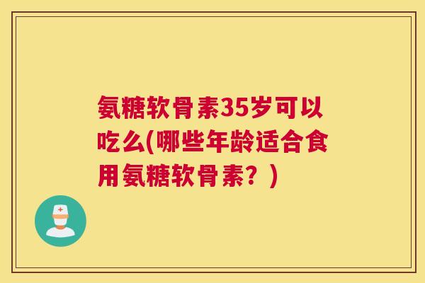 氨糖软骨素35岁可以吃么(哪些年龄适合食用氨糖软骨素？)