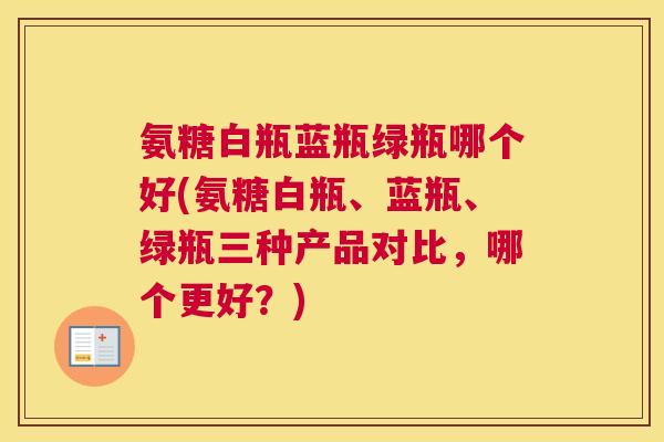 氨糖白瓶蓝瓶绿瓶哪个好(氨糖白瓶、蓝瓶、绿瓶三种产品对比，哪个更好？)