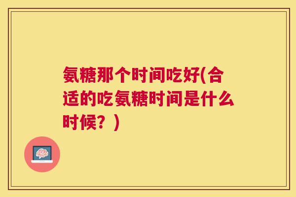 氨糖那个时间吃好(合适的吃氨糖时间是什么时候？)