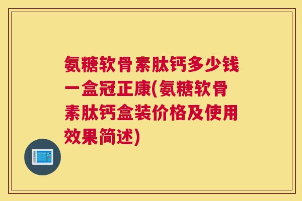 氨糖软骨素肽钙多少钱一盒冠正康(氨糖软骨素肽钙盒装价格及使用效果简述)