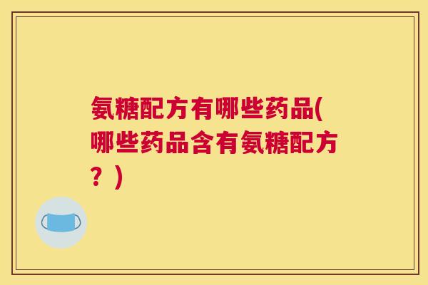 氨糖配方有哪些药品(哪些药品含有氨糖配方？)