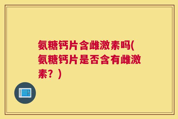 氨糖钙片含雌激素吗(氨糖钙片是否含有雌激素？)