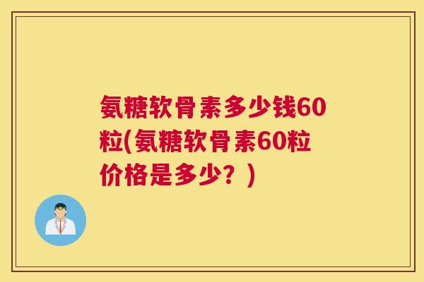 氨糖软骨素多少钱60粒(氨糖软骨素60粒价格是多少？)
