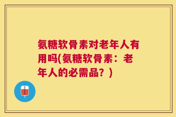 氨糖软骨素对老年人有用吗(氨糖软骨素：老年人的必需品？)