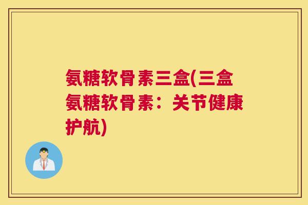 氨糖软骨素三盒(三盒氨糖软骨素：关节健康护航)