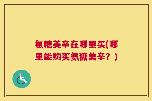 氨糖美辛在哪里买(哪里能购买氨糖美辛？)