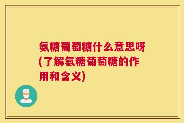 氨糖葡萄糖什么意思呀(了解氨糖葡萄糖的作用和含义)