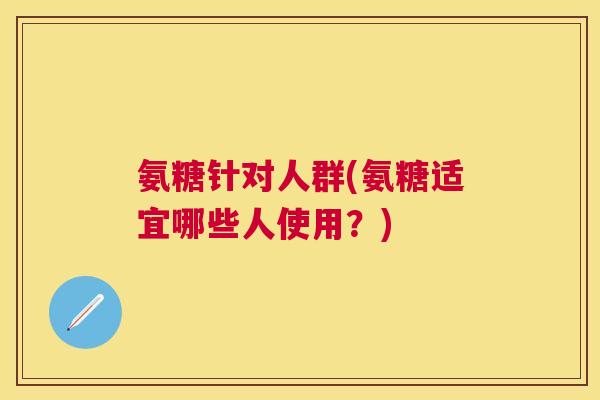 氨糖针对人群(氨糖适宜哪些人使用？)