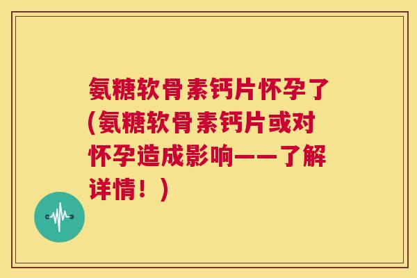 氨糖软骨素钙片怀孕了(氨糖软骨素钙片或对怀孕造成影响——了解详情！)