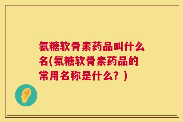 氨糖软骨素药品叫什么名(氨糖软骨素药品的常用名称是什么？)