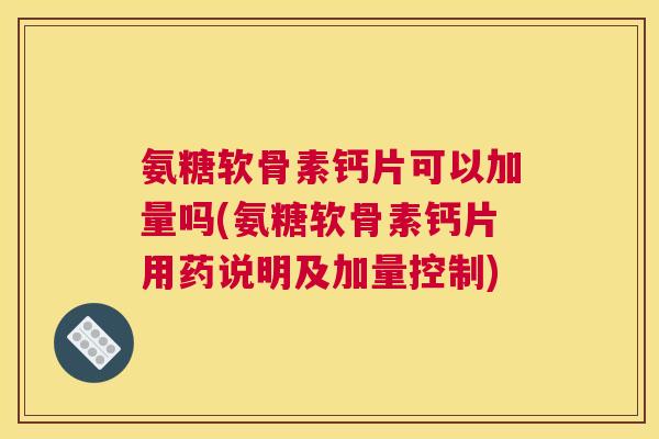 氨糖软骨素钙片可以加量吗(氨糖软骨素钙片用药说明及加量控制)