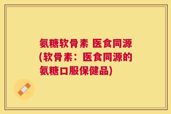 氨糖软骨素 医食同源(软骨素：医食同源的氨糖口服保健品)