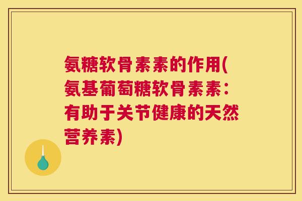 氨糖软骨素素的作用(氨基葡萄糖软骨素素:有助于关节健康的天然营养素) 氨糖软骨素素的作用(氨基葡萄糖软骨素素:有助于关节健康的天然营养素)