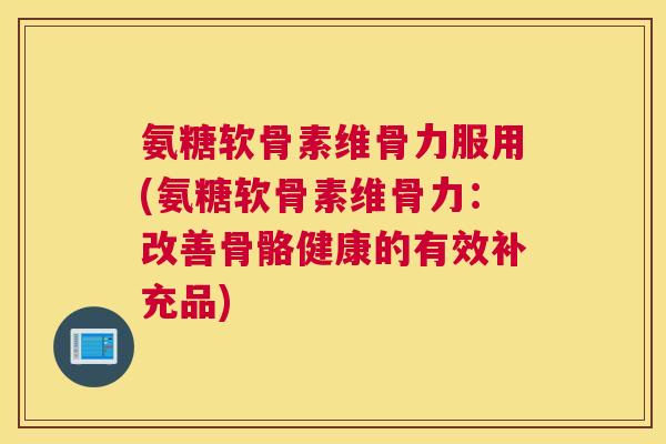 氨糖软骨素维骨力服用(氨糖软骨素维骨力:改善骨骼健康的有效补充品) 氨糖软骨素维骨力服用(氨糖软骨素维骨力:改善骨骼健康的有效补充品)