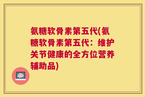 氨糖软骨素第五代(氨糖软骨素第五代：维护关节健康的全方位营养辅助品)