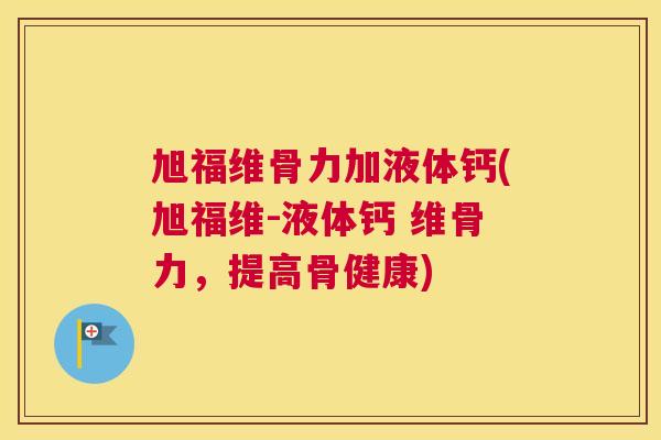 旭福维骨力加液体钙(旭福维-液体钙 维骨力，提高骨健康)