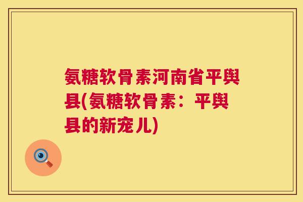 氨糖软骨素河南省平舆县(氨糖软骨素：平舆县的新宠儿)