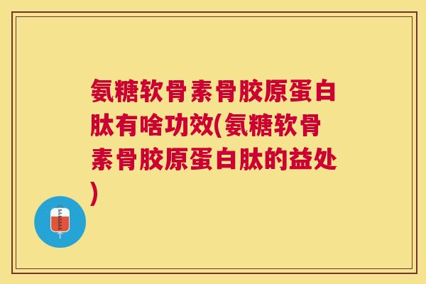氨糖软骨素骨胶原蛋白肽有啥功效(氨糖软骨素骨胶原蛋白肽的益处)
