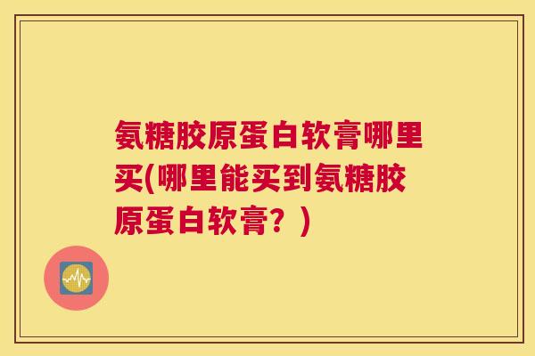 氨糖胶原蛋白软膏哪里买(哪里能买到氨糖胶原蛋白软膏？)
