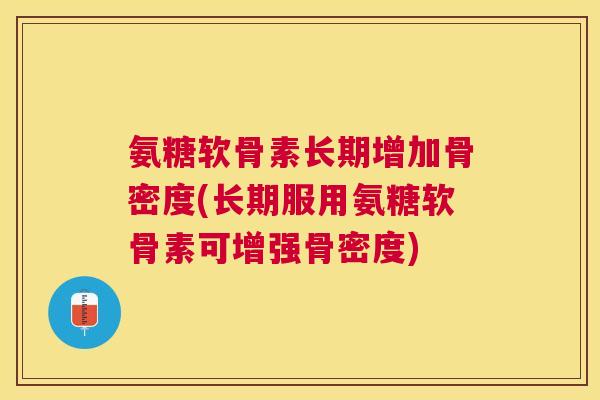 氨糖软骨素长期增加骨密度(长期服用氨糖软骨素可增强骨密度)