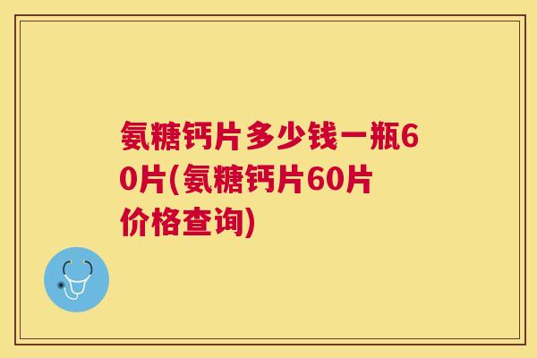 氨糖钙片多少钱一瓶60片(氨糖钙片60片价格查询) 氨糖钙片多少钱一瓶60片(氨糖钙片60片价格查询)