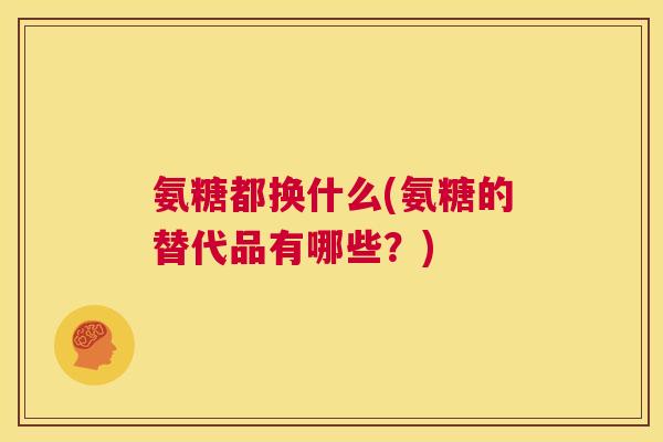 氨糖都换什么(氨糖的替代品有哪些？)