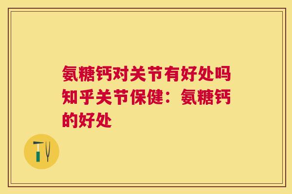 氨糖钙对关节有好处吗知乎关节保健:氨糖钙的好处 氨糖钙对关节有好处吗知乎关节保健:氨糖钙的好处