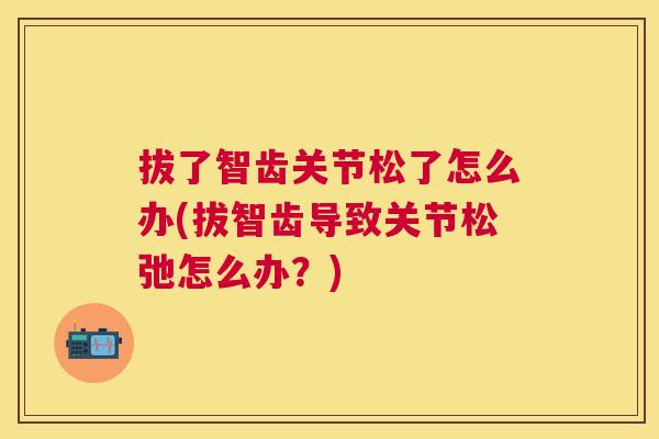 拔了智齿关节松了怎么办(拔智齿导致关节松弛怎么办？)