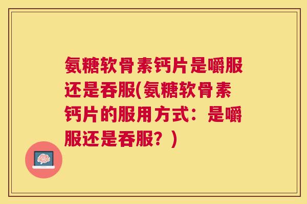 氨糖软骨素钙片是嚼服还是吞服(氨糖软骨素钙片的服用方式：是嚼服还是吞服？)